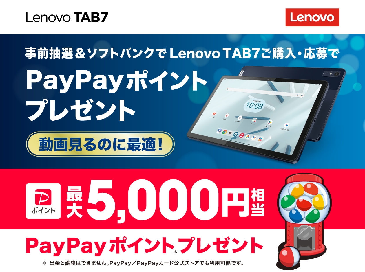 Lenovo TAB7 事前抽選＆ソフトバンクでLenovo TAB7ご購入・応募で　PayPayポイントプレゼント　動画見るのに最適！　ポイント最大5,000円相当　PayPayポイントプレゼント　＊出金と譲渡はできません。PayPay /PayPayカード公式ストアでも利用可能です。